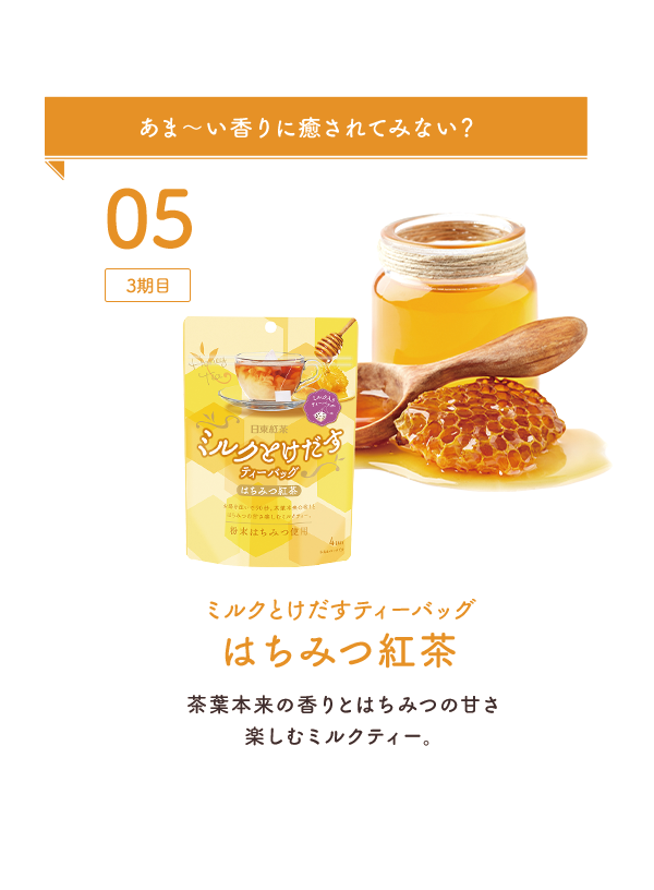 05：3期目 あま〜い香りに癒されてみない？ ミルクとけだすティーバッグはちみつ紅茶 茶葉本来の香りとはちみつの甘さ楽しむミルクティー。
