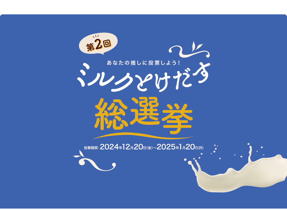 あなたの推しに投票しよう！ ミルクとけだす総選挙 投票期間：2024年12月20日（金）～2025年1月２0日（月）